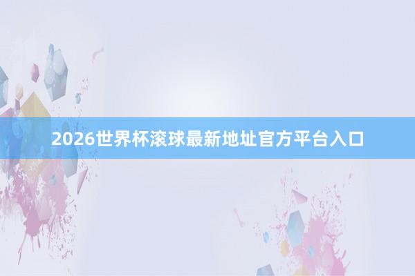 2026世界杯滚球最新地址官方平台入口