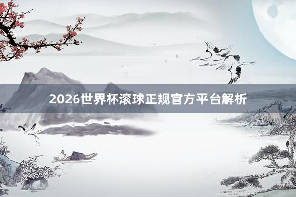 2026世界杯滚球正规官方平台解析