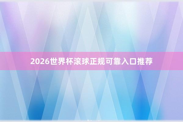 2026世界杯滚球正规可靠入口推荐