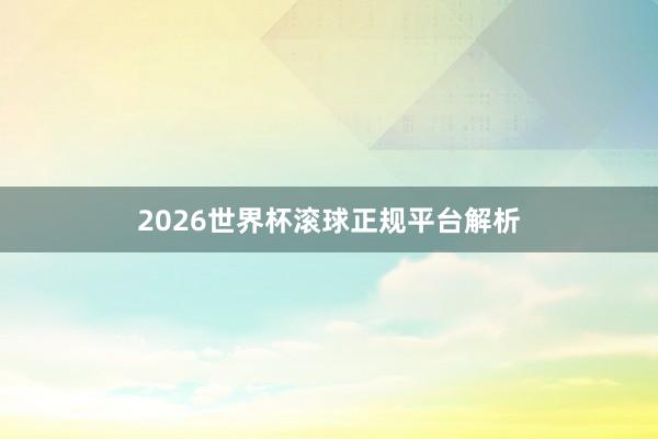 2026世界杯滚球正规平台解析