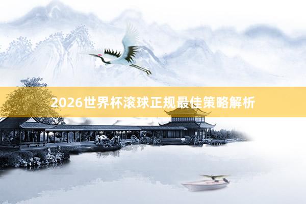 2026世界杯滚球正规最佳策略解析