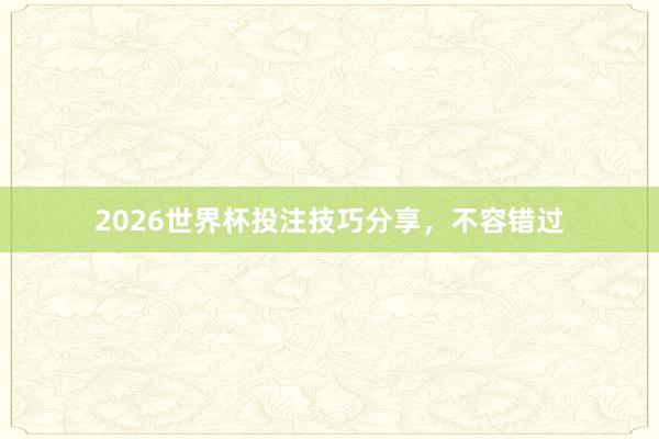 2026世界杯投注技巧分享，不容错过