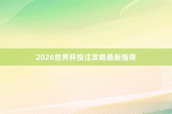 2026世界杯投注攻略最新指南