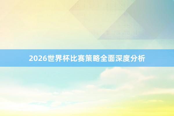 2026世界杯比赛策略全面深度分析