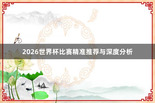 2026世界杯比赛精准推荐与深度分析