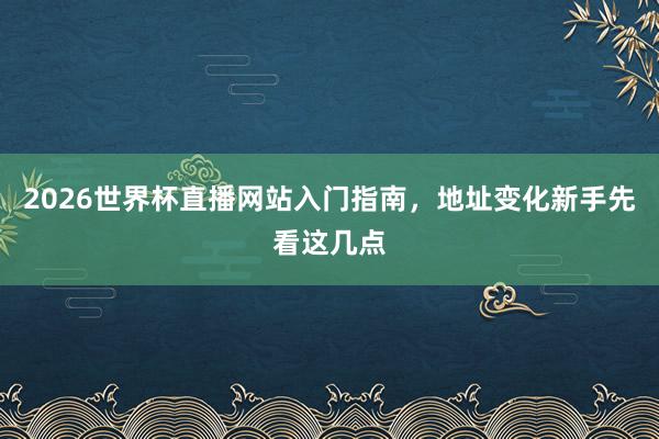 2026世界杯直播网站入门指南，地址变化新手先看这几点