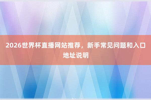 2026世界杯直播网站推荐，新手常见问题和入口地址说明