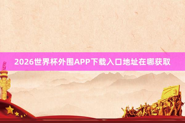 2026世界杯外围APP下载入口地址在哪获取