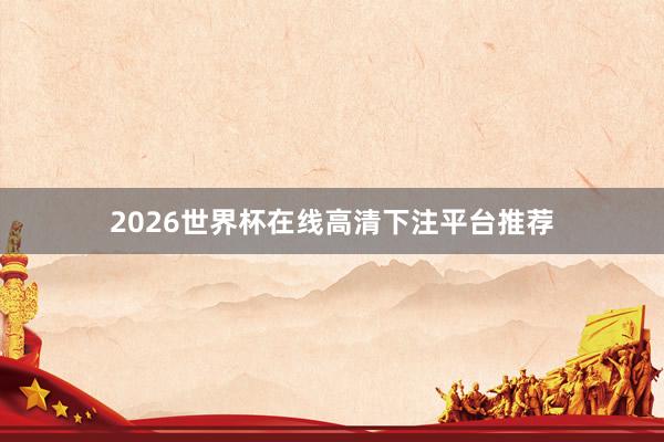 2026世界杯在线高清下注平台推荐