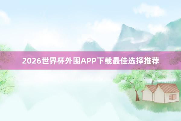 2026世界杯外围APP下载最佳选择推荐