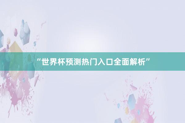 “世界杯预测热门入口全面解析”