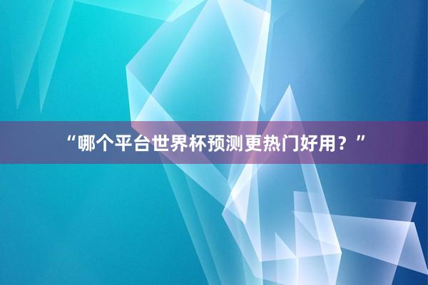 “哪个平台世界杯预测更热门好用？”