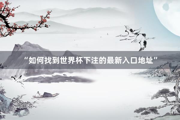 “如何找到世界杯下注的最新入口地址”