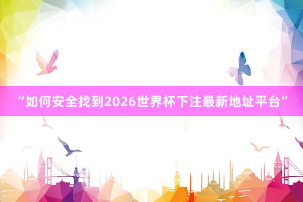 “如何安全找到2026世界杯下注最新地址平台”