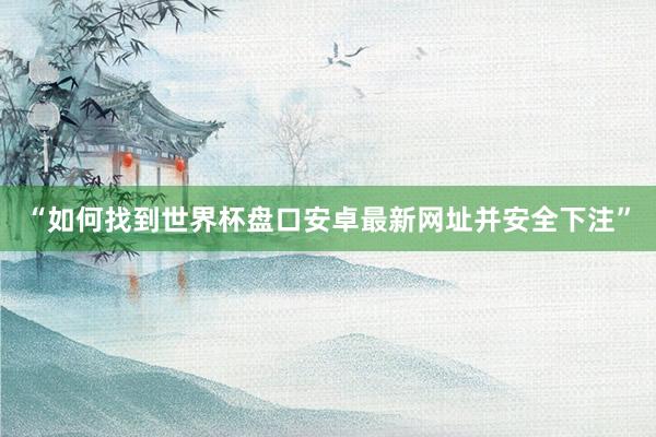 “如何找到世界杯盘口安卓最新网址并安全下注”