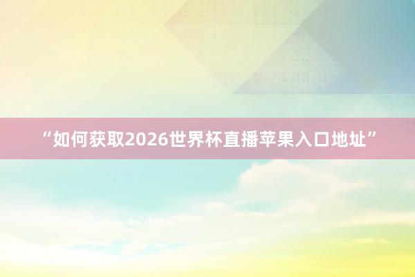 “如何获取2026世界杯直播苹果入口地址”