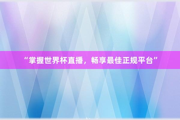 “掌握世界杯直播,畅享最佳正规平台”