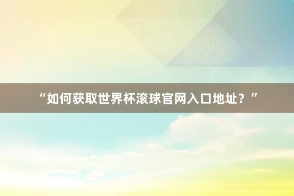 “如何获取世界杯滚球官网入口地址？”
