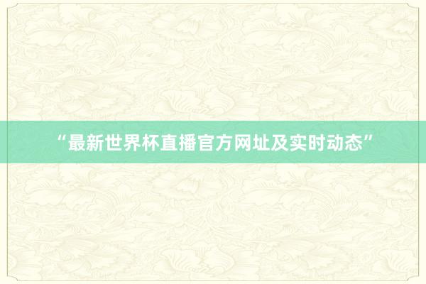 “最新世界杯直播官方网址及实时动态”