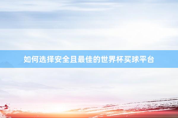 如何选择安全且最佳的世界杯买球平台