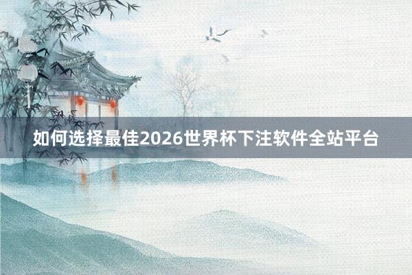 如何选择最佳2026世界杯下注软件全站平台