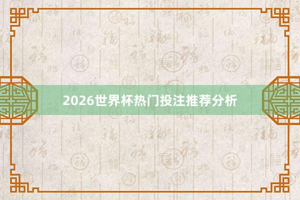 2026世界杯热门投注推荐分析