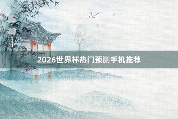 2026世界杯热门预测手机推荐