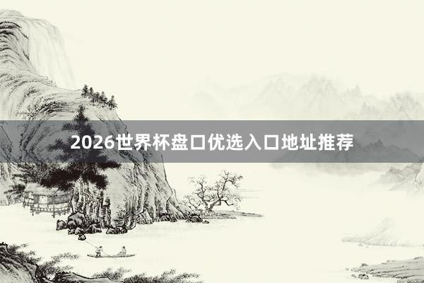 2026世界杯盘口优选入口地址推荐