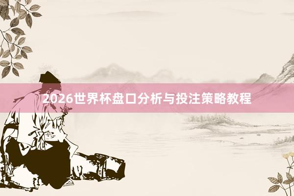 2026世界杯盘口分析与投注策略教程