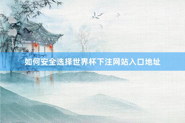 如何安全选择世界杯下注网站入口地址