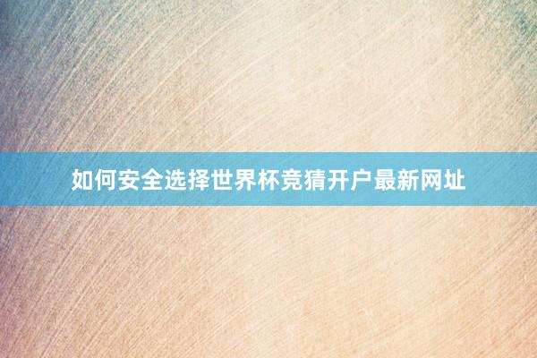如何安全选择世界杯竞猜开户最新网址