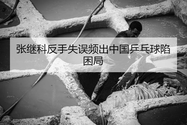 张继科反手失误频出中国乒乓球陷困局